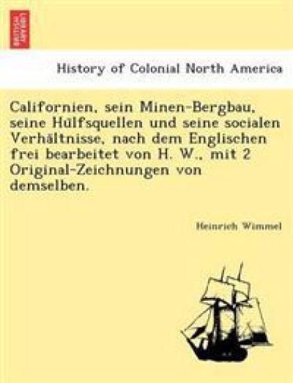 Californien, Sein Minen-Bergbau, Seine Hu Lfsquellen Und Seine Socialen Verha Ltnisse, Nach Dem Englischen Frei Bearbeitet Von H. W., Mit 2 Original-Zeichnungen Von Demselben.