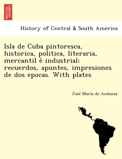 Isla de Cuba pintoresca, historica, politica, literaria, mercantil e´ industrial; recuerdos, apuntes, impresiones de dos epocas. With plates