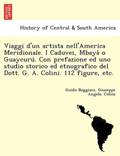 Viaggi D'Un Artista Nell'america Meridionale. I Caduvei, Mbaya O Guaycuru . Con Prefazione Ed Uno Studio Storico Ed Etnografico del Dott. G. A. Colini. 112 Figure, Etc.