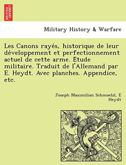 Les Canons Raye S, Historique de Leur de Veloppement Et Perfectionnement Actuel de Cette Arme. E Tude Militaire. Traduit de L'Allemand Par E. Heydt. Avec Planches. Appendice, Etc.