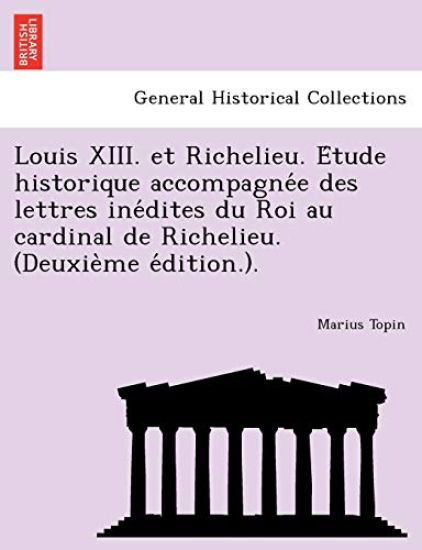 Louis XIII. Et Richelieu. E Tude Historique Accompagne E Des Lettres Ine Dites Du Roi Au Cardinal de Richelieu. (Deuxie Me E Dition.).