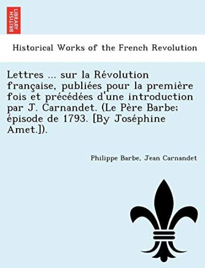 Lettres ... Sur La Re Volution Franc Aise, Publie Es Pour La Premie Re Fois Et Pre Ce de Es D'Une Introduction Par J. Carnandet. (Le Pe Re Barbe; E Pisode de 1793. [By Jose Phine Amet.]).