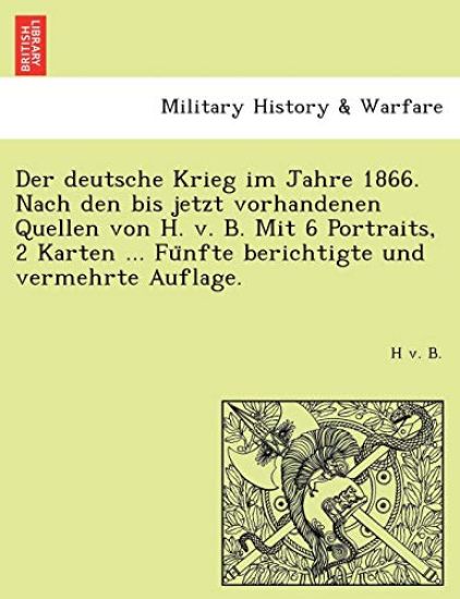 Der Deutsche Krieg Im Jahre 1866. Nach Den Bis Jetzt Vorhandenen Quellen Von H. V. B. Mit 6 Portraits, 2 Karten ... Fu Nfte Berichtigte Und Vermehrte Auflage.