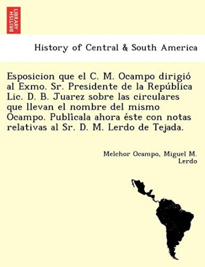 Esposicion que el C. M. Ocampo dirigio´ al Exmo. Sr. Presidente de la Repu´blica Lic. D. B. Juarez sobre las circulares que llevan el nombre del mismo Ocampo. Publi´cala ahora e´ste con notas relativas al Sr. D. M. Lerdo de Tejada.