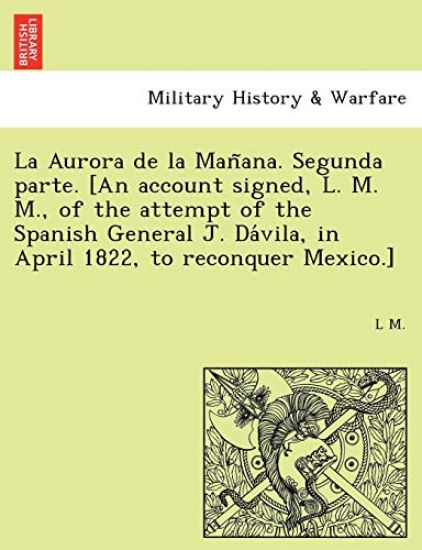 La Aurora de la Man~ana. Segunda parte. [An account signed, L. M. M., of the attempt of the Spanish General J. Da´vila, in April 1822, to reconquer Mexico.]