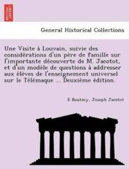 Une Visite a Louvain, Suivie Des Conside Rations D'Un Pe Re de Famille Sur L'Importante de Couverte de M. Jacotot, Et D'Un Mode Le de Questions a Addresser Aux E Le Ves de L'Enseignement Universel Sur Le Te Le Maque ... Deuxie Me E Dition.