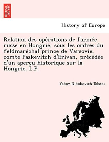 Relation Des Ope Rations de L'Arme E Russe En Hongrie, Sous Les Ordres Du Feldmare Chal Prince de Varsovie, Comte Paskevitch D'Erivan, Pre Ce de E D'Un Aperc U Historique Sur La Hongrie. L.P.