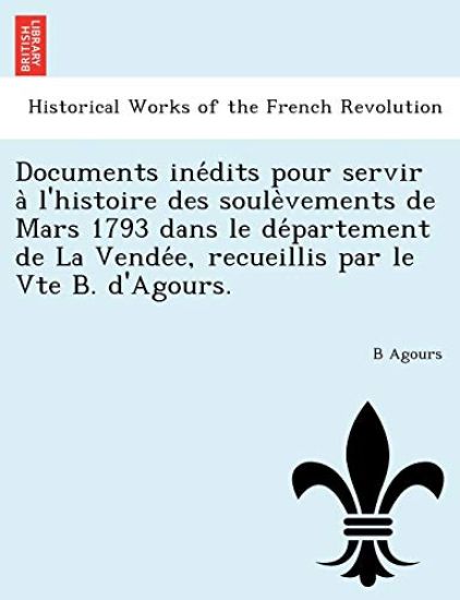 Documents Ine Dits Pour Servir A L'Histoire Des Soule Vements de Mars 1793 Dans Le de Partement de La Vende E, Recueillis Par Le Vte B. D'Agours.