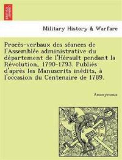 Proce S-Verbaux Des Se Ances de L'Assemble E Administrative Du de Partement de L'He Rault Pendant La Re Volution, 1790-1793. Publie S D'Apre S Les Man