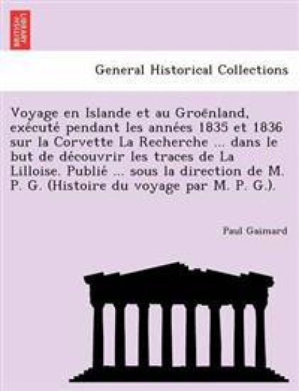 Voyage En Islande Et Au Groe Nland, Exe Cute Pendant Les Anne Es 1835 Et 1836 Sur La Corvette La Recherche ... Dans Le But de de Couvrir Les Traces de La Lilloise. Publie ... Sous La Direction de M. P. G. (Histoire Du Voyage Par M. P. G.).