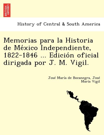 Memorias para la Historia de Me´xico Independiente, 1822-1846 ... Edicio´n oficial dirigada por J. M. Vigil.