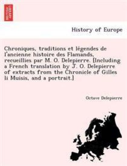Chroniques, Traditions Et Le Gendes de L'Ancienne Histoire Des Flamands, Recueillies Par M. O. Delepierre. [Including a French Translation by J. O. Delepierre of Extracts from the Chronicle of Gilles Li Muisis, and a Portrait.]