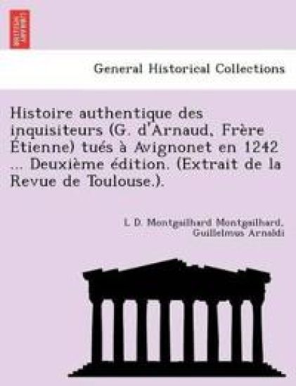 Histoire Authentique Des Inquisiteurs (G. d'Arnaud, Fr?re ?tienne) Tu?s ? Avignonet En 1242 ... Deuxi?me ?dition. (Extrait de la Revue de Toulouse.).