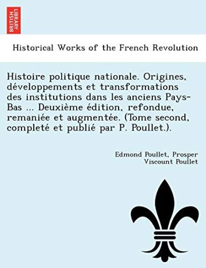 Histoire Politique Nationale. Origines, de Veloppements Et Transformations Des Institutions Dans Les Anciens Pays-Bas ... Deuxie Me E Dition, Refondue, Remanie E Et Augmente E. (Tome Second, Complete Et Publie Par P. Poullet.).
