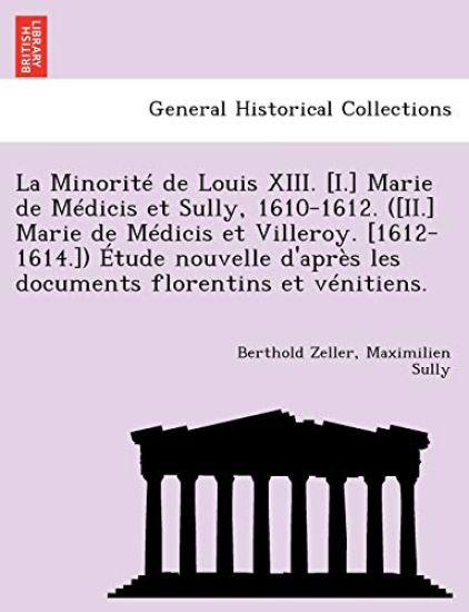 La Minorite de Louis XIII. [I.] Marie de Medicis Et Sully, 1610-1612. ([Ii.] Marie de Medicis Et Villeroy. [1612-1614.]) Etude Nouvelle D'Apres Les Documents Florentins Et Venitiens.