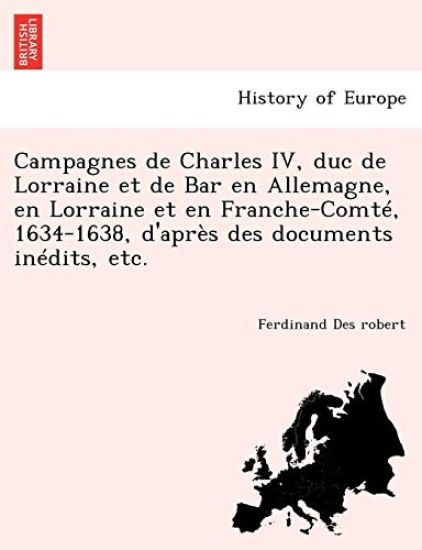 Campagnes de Charles IV, Duc de Lorraine Et de Bar En Allemagne, En Lorraine Et En Franche-Comte, 1634-1638, D'Apres Des Documents Inedits, Etc.