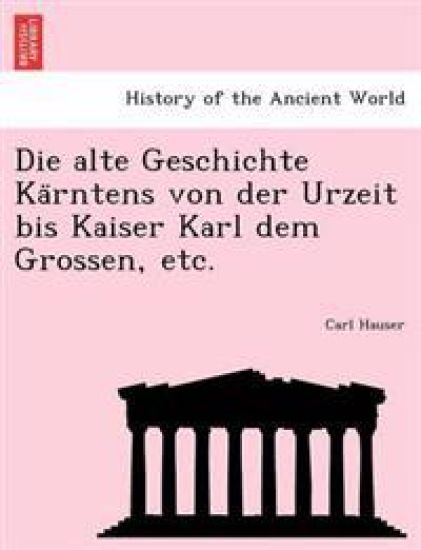 Die Alte Geschichte Ka Rntens Von Der Urzeit Bis Kaiser Karl Dem Grossen, Etc.