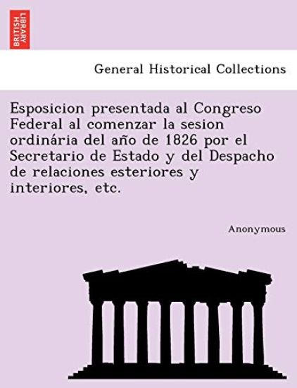 Esposicion Presentada Al Congreso Federal Al Comenzar La Sesion Ordina RIA del an O de 1826 Por El Secretario de Estado y del Despacho de Relaciones E