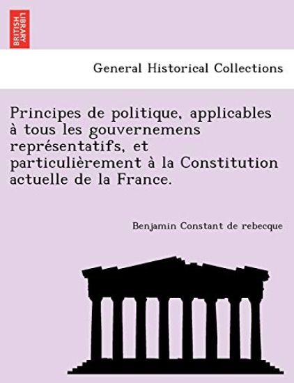 Principes de Politique, Applicables a Tous Les Gouvernemens Repre Sentatifs, Et Particulie Rement a la Constitution Actuelle de La France.