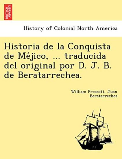 Historia de la Conquista de Me´jico, ... traducida del original por D. J. B. de Beratarrechea.