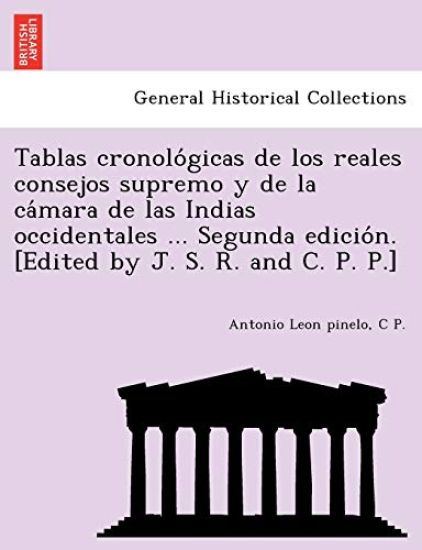 Tablas Cronolo Gicas de Los Reales Consejos Supremo y de La CA Mara de Las Indias Occidentales ... Segunda Edicio N. [Edited by J. S. R. and C. P. P.]