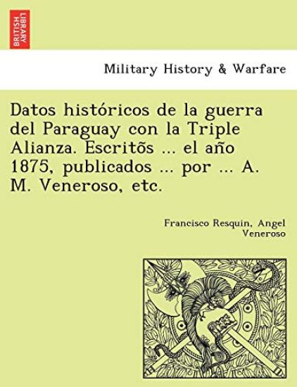 Datos Histo Ricos de La Guerra del Paraguay Con La Triple Alianza. Escrito S ... El an O 1875, Publicados ... Por ... A. M. Veneroso, Etc.