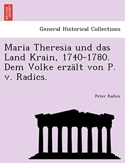 Maria Theresia Und Das Land Krain, 1740-1780. Dem Volke Erzalt Von P. V. Radics.