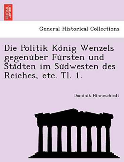 Die Politik Ko¨nig Wenzels gegenu¨ber Fu¨rsten und Sta¨dten im Su¨dwesten des Reiches, etc. Tl. 1.