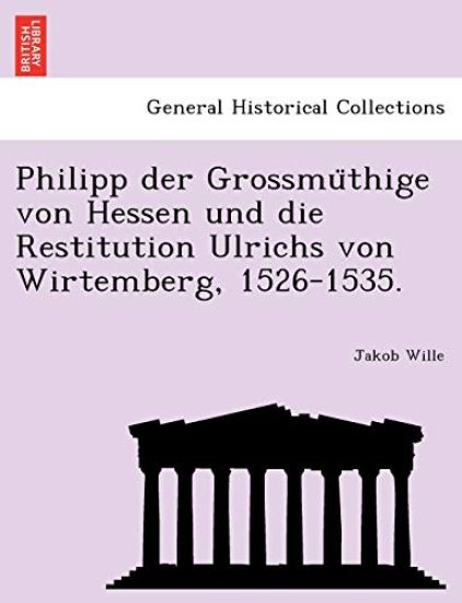 Philipp Der Grossmu Thige Von Hessen Und Die Restitution Ulrichs Von Wirtemberg, 1526-1535.