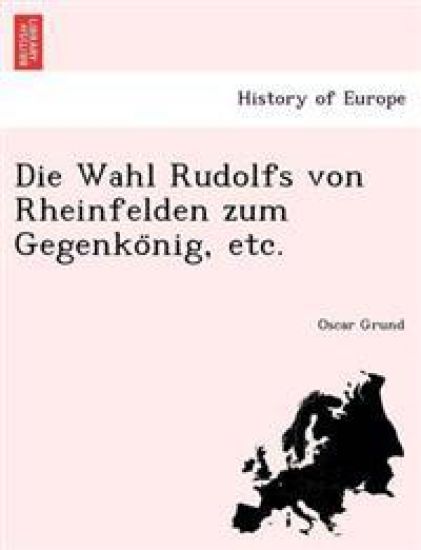 Die Wahl Rudolfs Von Rheinfelden Zum Gegenko Nig, Etc.