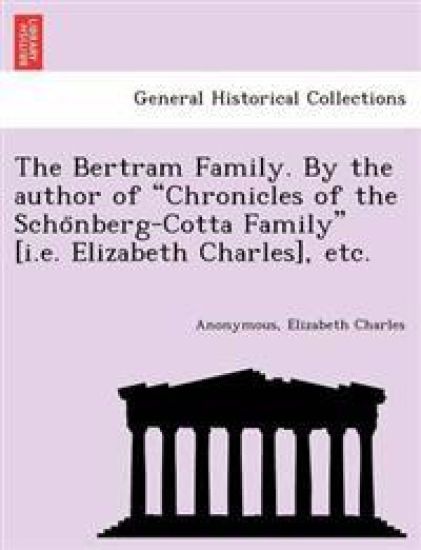 The Bertram Family. by the Author of "Chronicles of the Scho Nberg-Cotta Family" [I.E. Elizabeth Charles], Etc.