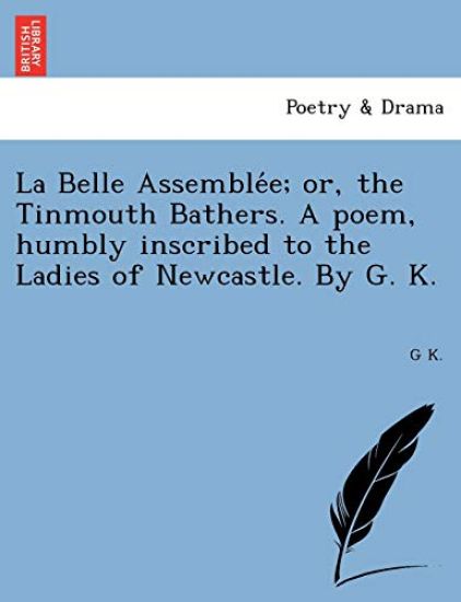 La Belle Assemble´e; or, the Tinmouth Bathers. A poem, humbly inscribed to the Ladies of Newcastle. By G. K.