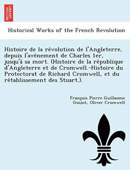 Histoire de La Re Volution de L'Angleterre, Depuis L'Ave Nement de Charles 1er, Jusqu'a Sa Mort. (Histoire de La Re Publique D'Angleterre Et de Cromwell.-Histoire Du Protectorat de Richard Cromwell, Et Du Re Tablissement Des Stuart.).