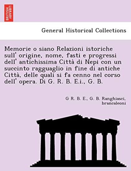 Memorie o siano Relazioni istoriche sull' origine, nome, fasti e progressi dell' antichissima Citta` di Nepi con un succinto ragguaglio in fine di antiche Citta`, delle quali si fa cenno nel corso dell' opera. Di G. R. B. E.i., G. B.