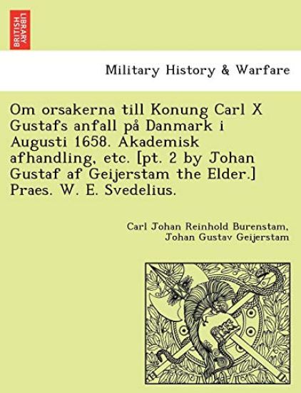 Om Orsakerna Till Konung Carl X Gustafs Anfall Pa Danmark I Augusti 1658. Akademisk Afhandling, Etc. [Pt. 2 by Johan Gustaf AF Geijerstam the Elder.] Praes. W. E. Svedelius.