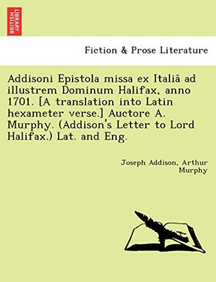 Addisoni Epistola missa ex Italia^ ad illustrem Dominum Halifax, anno 1701. [A translation into Latin hexameter verse.] Auctore A. Murphy. (Addison's Letter to Lord Halifax.) Lat. and Eng.