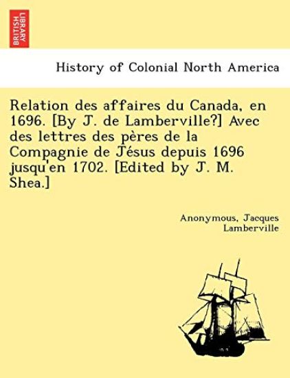 Relation Des Affaires Du Canada, En 1696. [By J. de Lamberville?] Avec Des Lettres Des Pe Res de La Compagnie de Je Sus Depuis 1696 Jusqu'en 1702. [Edited by J. M. Shea.]