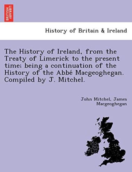 The History of Ireland, from the Treaty of Limerick to the present time; being a continuation of the History of the Abbe´ Macgeoghegan. Compiled by J. Mitchel.