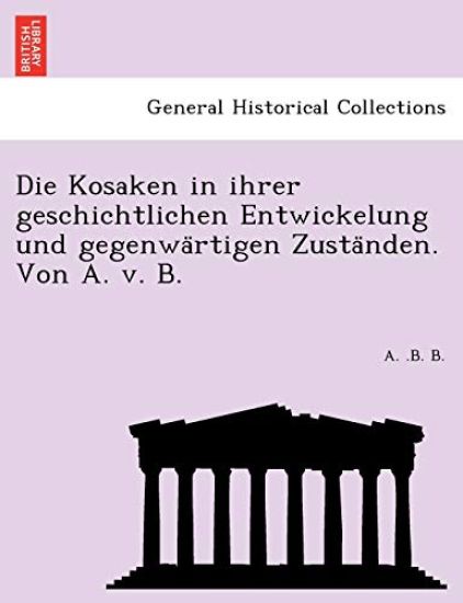 Die Kosaken in Ihrer Geschichtlichen Entwickelung Und Gegenwa Rtigen Zusta Nden. Von A. V. B.