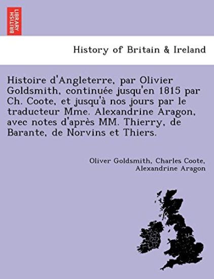 Histoire D'Angleterre, Par Olivier Goldsmith, Continue E Jusqu'en 1815 Par Ch. Coote, Et Jusqu'a Nos Jours Par Le Traducteur Mme. Alexandrine Aragon, Avec Notes D'Apre S MM. Thierry, de Barante, de Norvins Et Thiers.