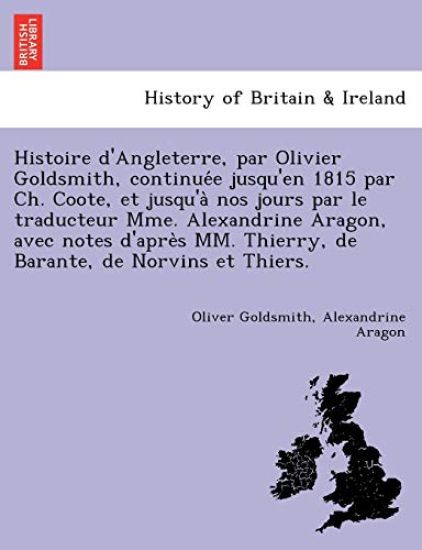 Histoire d'Angleterre, par Olivier Goldsmith, continue´e jusqu'en 1815 par Ch. Coote, et jusqu'a` nos jours par le traducteur Mme. Alexandrine Aragon, avec notes d'apre`s MM. Thierry, de Barante, de Norvins et Thiers.