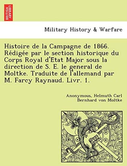 Histoire de La Campagne de 1866. Re Dige E Par Le Section Historique Du Corps Royal D'e Tat Major Sous La Direction de S. E. Le General de Moltke. Traduite de L'Allemand Par M. Farcy Raynaud. Livr. 1.