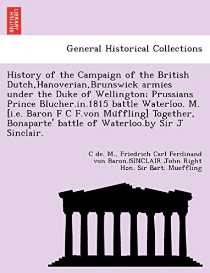 History of the Campaign of the British Dutch, Hanoverian, Brunswick Armies Under the Duke of Wellington; Prussians Prince Blucher.In.1815 Battle Waterloo. M. [I.E. Baron F C F.Von Mu Ffling] Together, Bonaparte' Battle of Waterloo.by Sir J Sinclair.