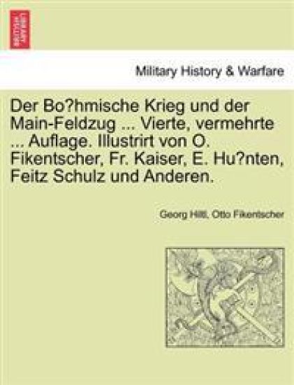 Der Bo¨hmische Krieg und der Main-Feldzug ... Vierte, vermehrte ... Auflage. Illustrirt von O. Fikentscher, Fr. Kaiser, E. Hu¨nten, Feitz Schulz und Anderen.
