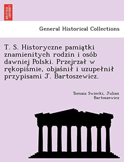 T. S. Historyczne Pamia Tki Znamienitych Rodzin I Oso B Dawniej Polski. Przejrza W Re Kopis Mie, Objas Ni I Uzupe Ni Przypisami J. Bartoszewicz.
