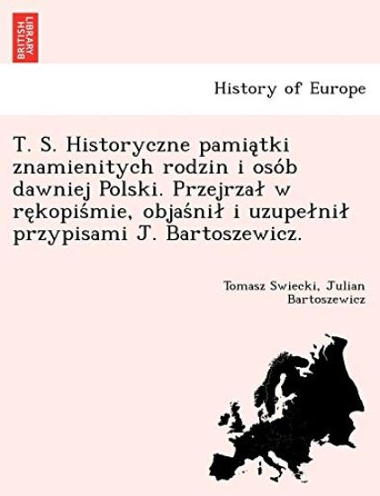 T. S. Historyczne pamia?tki znamienitych rodzin i oso´b dawniej Polski. Przejrzal w re?kopis´mie, objas´nil i uzupelnil przypisami J. Bartoszewicz.