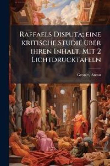 Raffaels Disputa; Eine Kritische Studie Uber Ihren Inhalt, Mit 2 Lichtdrucktafeln