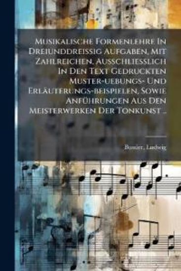 Musikalische Formenlehre in Dreiunddreissig Aufgaben, Mit Zahlreichen, Ausschliesslich in Den Text Gedruckten Muster-Uebungs- Und Erlauterungs-Beispielen, Sowie Anfuhrungen Aus Den Meisterwerken Der Tonkunst ..
