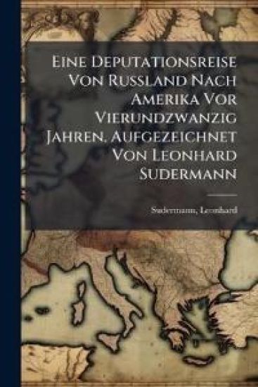 Eine Deputationsreise Von Russland Nach Amerika VOR Vierundzwanzig Jahren. Aufgezeichnet Von Leonhard Sudermann