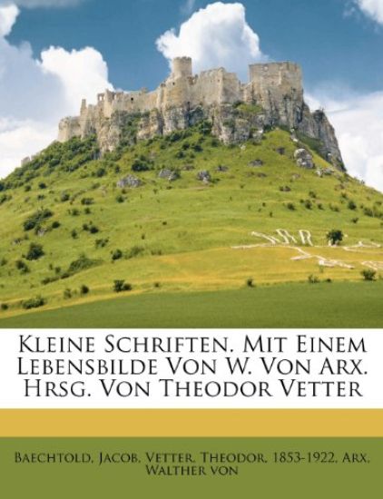 Kleine Schriften. Mit Einem Lebensbilde Von W. Von Arx. Hrsg. Von Theodor Vetter